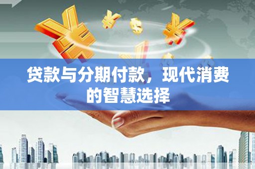 特克斯贷款与分期付款，现代消费的智慧选择