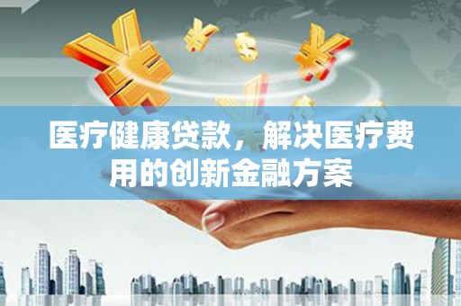 特克斯医疗健康贷款，解决医疗费用的创新金融方案