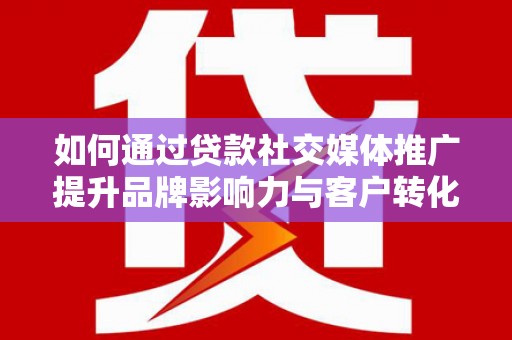特克斯如何通过贷款社交媒体推广提升品牌影响力与客户转化率