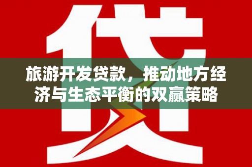 特克斯旅游开发贷款，推动地方经济与生态平衡的双赢策略