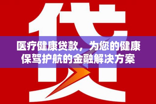 特克斯医疗健康贷款，为您的健康保驾护航的金融解决方案