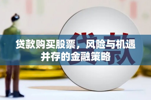 特克斯贷款购买股票，风险与机遇并存的金融策略