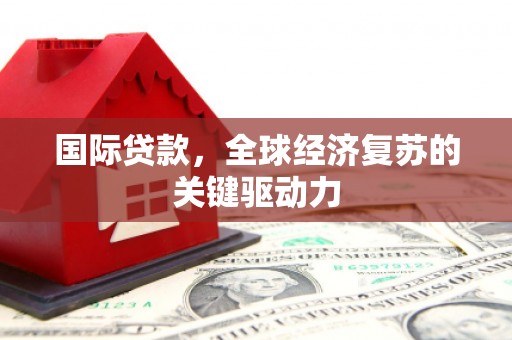特克斯国际贷款，全球经济复苏的关键驱动力