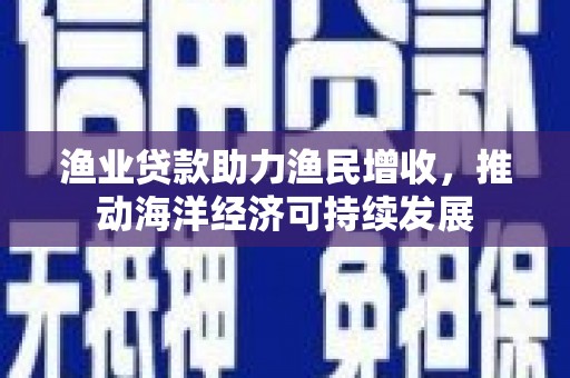特克斯渔业贷款助力渔民增收，推动海洋经济可持续发展