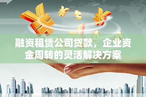 特克斯融资租赁公司贷款，企业资金周转的灵活解决方案