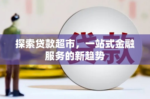 特克斯探索贷款超市，一站式金融服务的新趋势