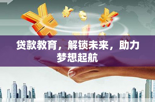 特克斯贷款教育，解锁未来，助力梦想起航
