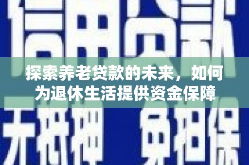 特克斯探索养老贷款的未来，如何为退休生活提供资金保障