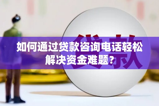 特克斯如何通过贷款咨询电话轻松解决资金难题？