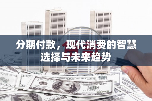 特克斯分期付款，现代消费的智慧选择与未来趋势