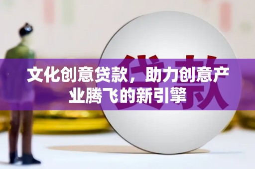 特克斯文化创意贷款，助力创意产业腾飞的新引擎