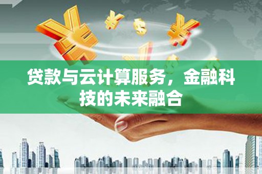 特克斯贷款与云计算服务，金融科技的未来融合