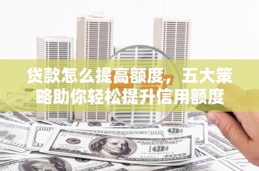特克斯贷款怎么提高额度，五大策略助你轻松提升信用额度