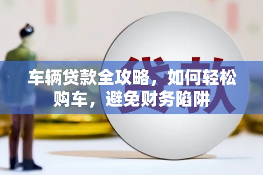 特克斯车辆贷款全攻略，如何轻松购车，避免财务陷阱