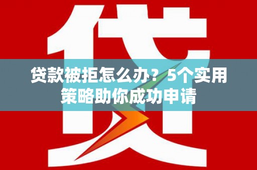 特克斯贷款被拒怎么办？5个实用策略助你成功申请