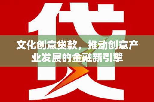 特克斯文化创意贷款，推动创意产业发展的金融新引擎