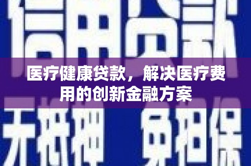 特克斯医疗健康贷款，解决医疗费用的创新金融方案