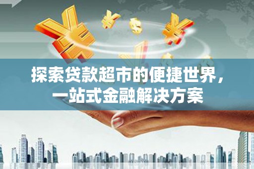 特克斯探索贷款超市的便捷世界，一站式金融解决方案