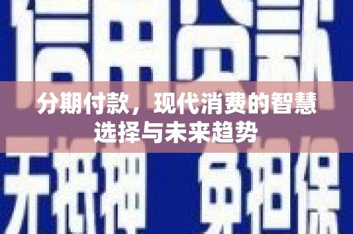 特克斯分期付款，现代消费的智慧选择与未来趋势