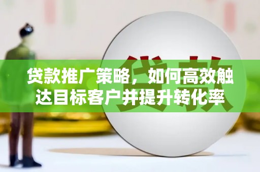 特克斯贷款推广策略，如何高效触达目标客户并提升转化率
