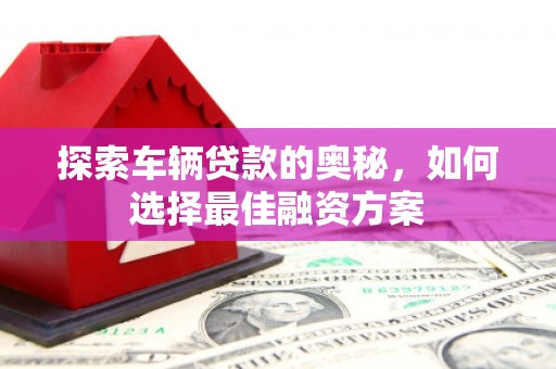 特克斯探索车辆贷款的奥秘，如何选择最佳融资方案