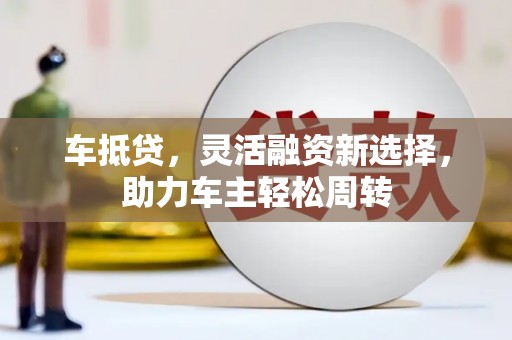 特克斯车抵贷，灵活融资新选择，助力车主轻松周转