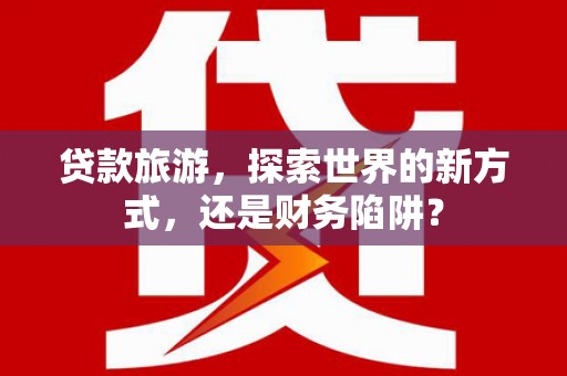 特克斯贷款旅游，探索世界的新方式，还是财务陷阱？