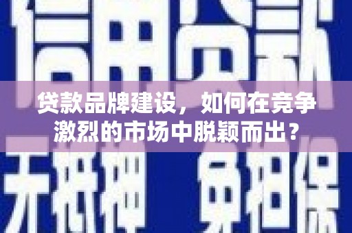 特克斯贷款品牌建设，如何在竞争激烈的市场中脱颖而出？