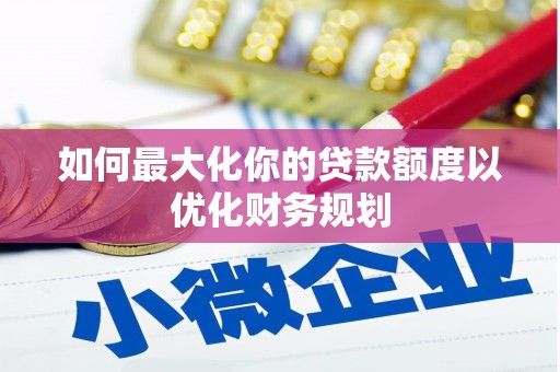 特克斯如何最大化你的贷款额度以优化财务规划