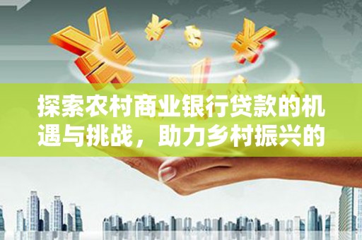 特克斯探索农村商业银行贷款的机遇与挑战，助力乡村振兴的金融引擎