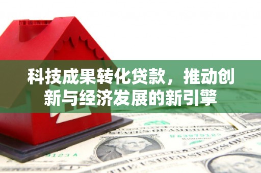 特克斯科技成果转化贷款，推动创新与经济发展的新引擎