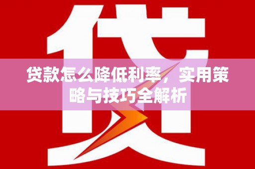 特克斯贷款怎么降低利率，实用策略与技巧全解析