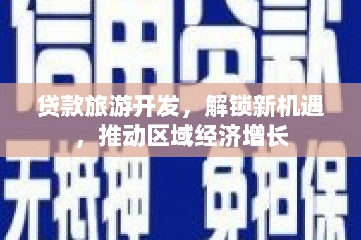 特克斯贷款旅游开发，解锁新机遇，推动区域经济增长