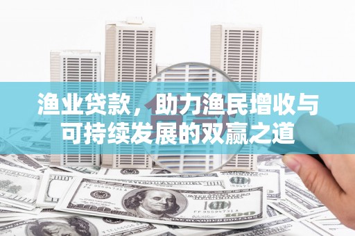 特克斯渔业贷款，助力渔民增收与可持续发展的双赢之道