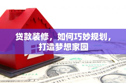特克斯贷款装修，如何巧妙规划，打造梦想家园