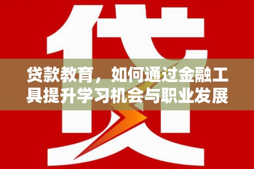 特克斯贷款教育，如何通过金融工具提升学习机会与职业发展