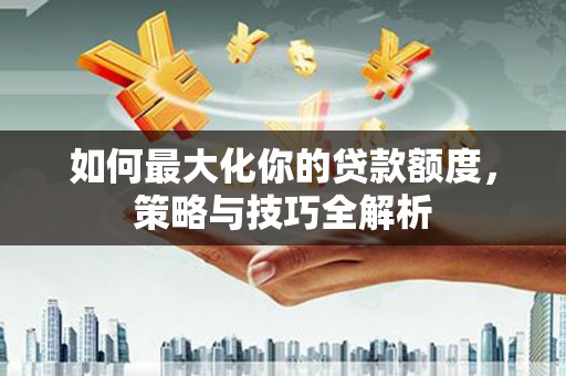 特克斯如何最大化你的贷款额度，策略与技巧全解析