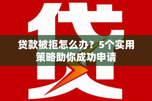 特克斯贷款被拒怎么办？5个实用策略助你成功申请