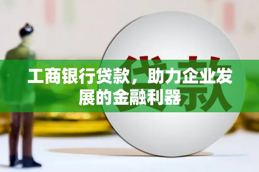 特克斯工商银行贷款，助力企业发展的金融利器