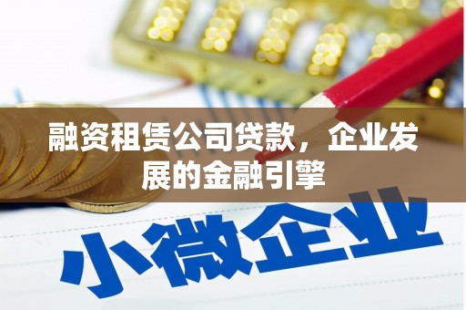 特克斯融资租赁公司贷款，企业发展的金融引擎
