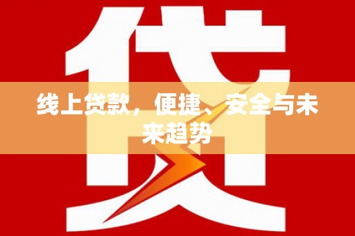 特克斯线上贷款，便捷、安全与未来趋势