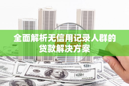 特克斯全面解析无信用记录人群的贷款解决方案