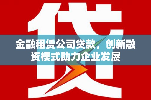特克斯金融租赁公司贷款，创新融资模式助力企业发展