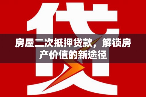 特克斯房屋二次抵押贷款，解锁房产价值的新途径