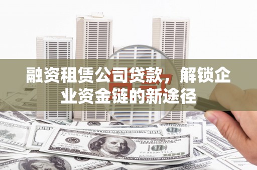 特克斯融资租赁公司贷款，解锁企业资金链的新途径